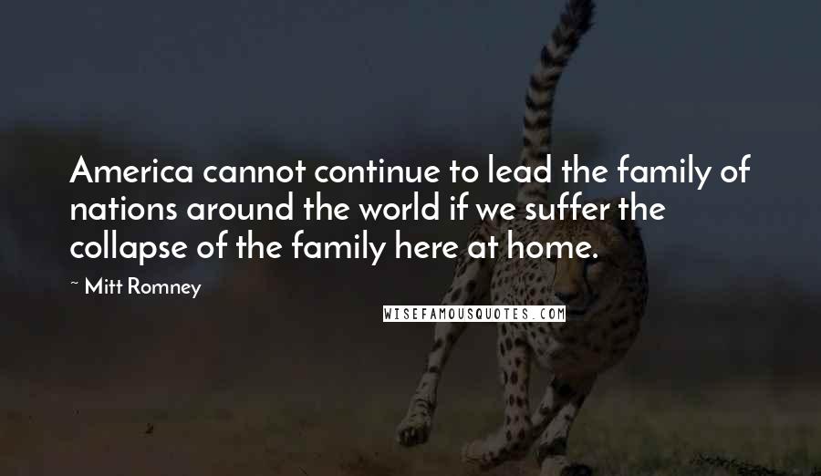 Mitt Romney Quotes: America cannot continue to lead the family of nations around the world if we suffer the collapse of the family here at home.