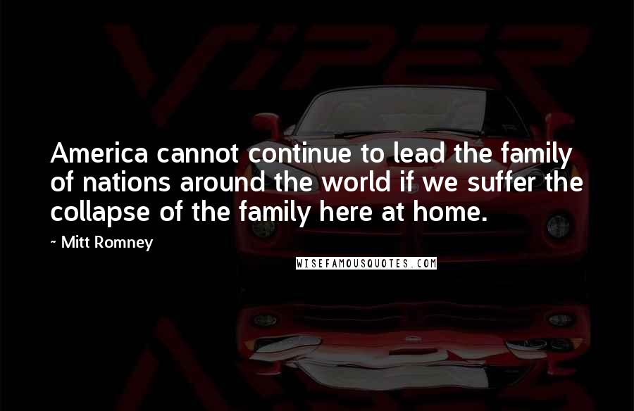 Mitt Romney Quotes: America cannot continue to lead the family of nations around the world if we suffer the collapse of the family here at home.