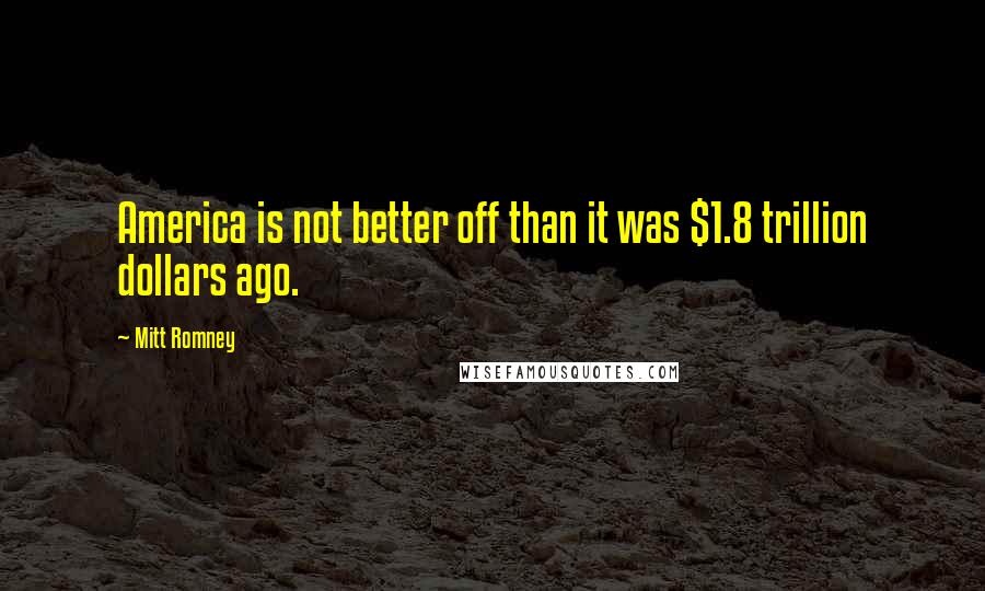 Mitt Romney Quotes: America is not better off than it was $1.8 trillion dollars ago.