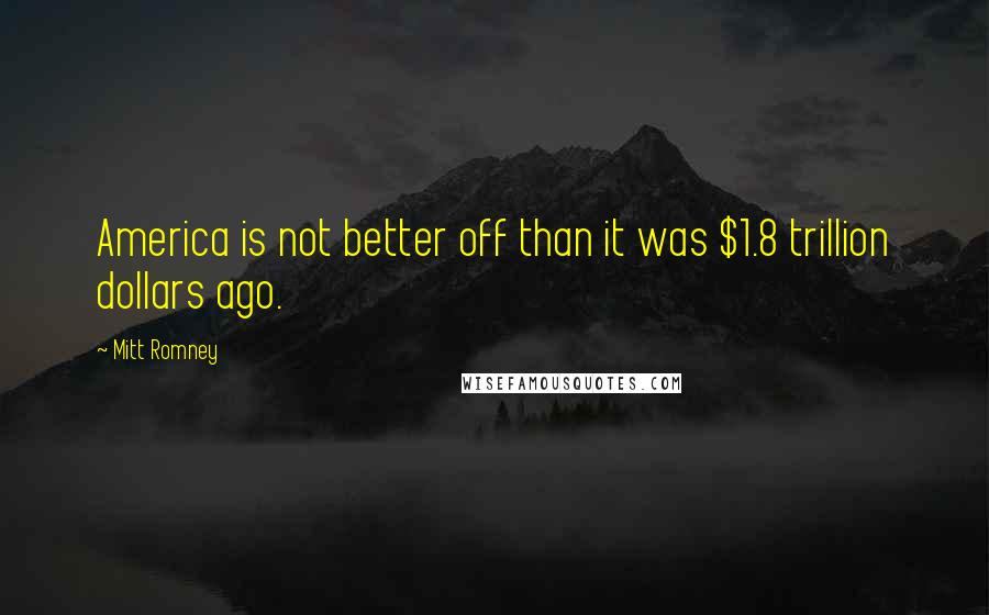 Mitt Romney Quotes: America is not better off than it was $1.8 trillion dollars ago.