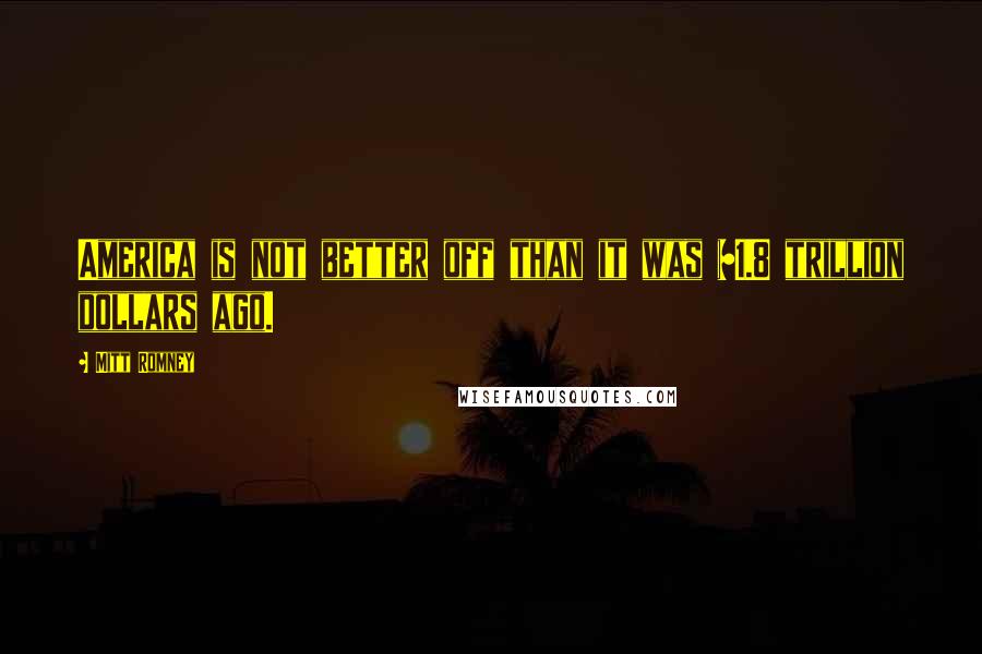 Mitt Romney Quotes: America is not better off than it was $1.8 trillion dollars ago.