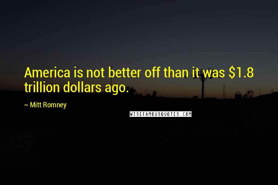 Mitt Romney Quotes: America is not better off than it was $1.8 trillion dollars ago.