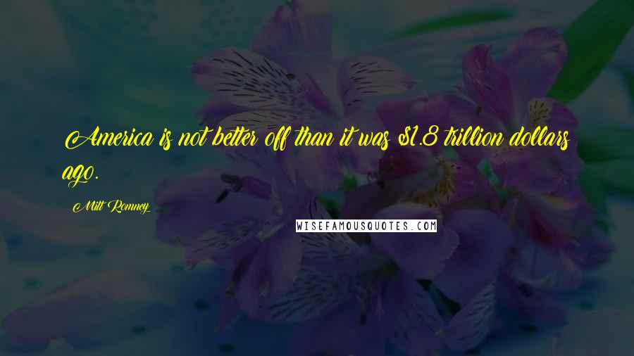 Mitt Romney Quotes: America is not better off than it was $1.8 trillion dollars ago.