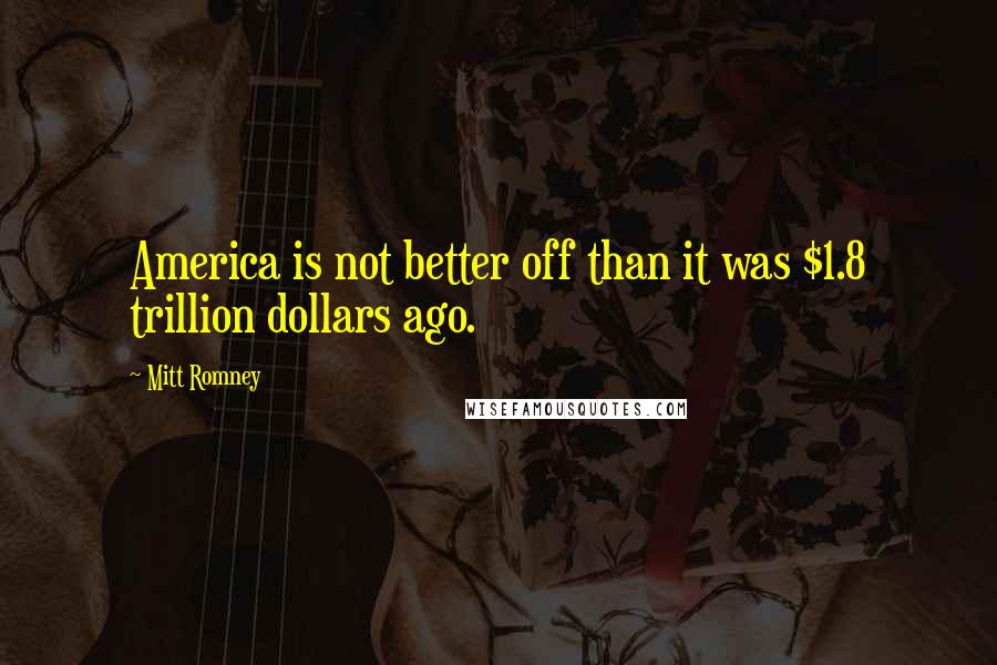 Mitt Romney Quotes: America is not better off than it was $1.8 trillion dollars ago.