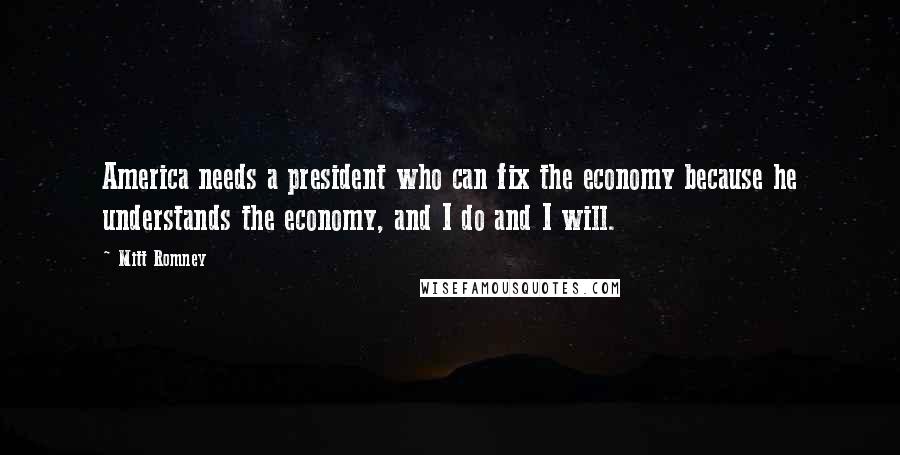 Mitt Romney Quotes: America needs a president who can fix the economy because he understands the economy, and I do and I will.