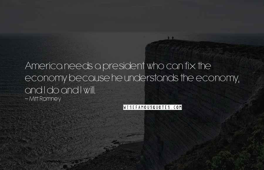 Mitt Romney Quotes: America needs a president who can fix the economy because he understands the economy, and I do and I will.