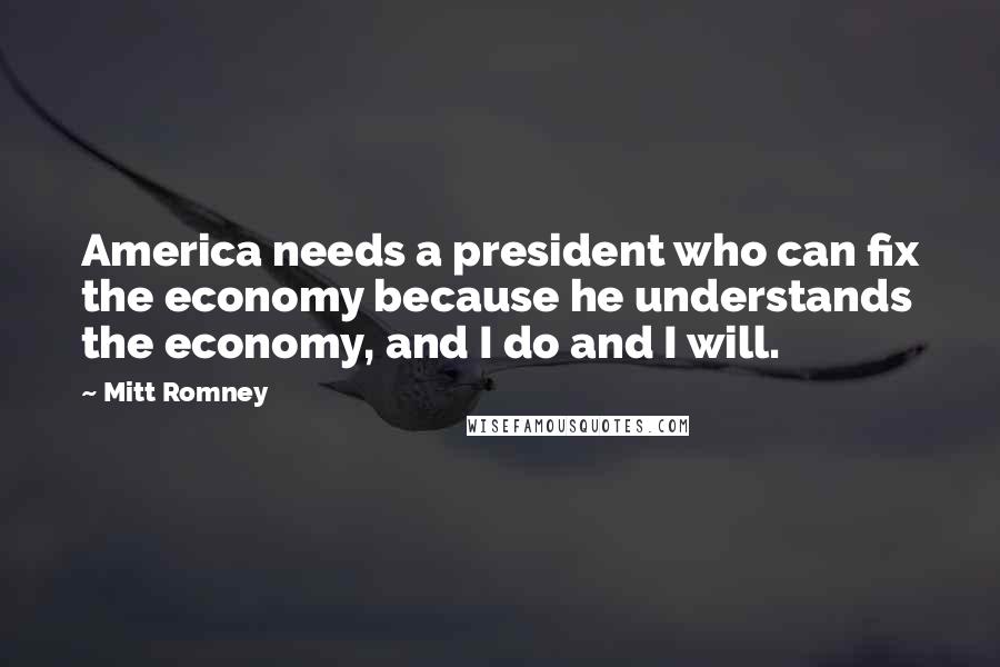 Mitt Romney Quotes: America needs a president who can fix the economy because he understands the economy, and I do and I will.