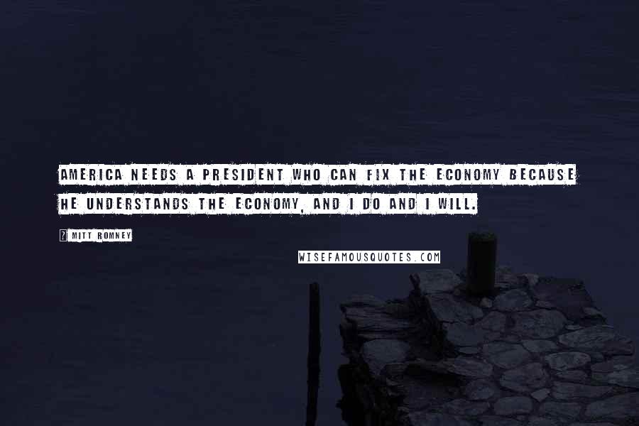Mitt Romney Quotes: America needs a president who can fix the economy because he understands the economy, and I do and I will.