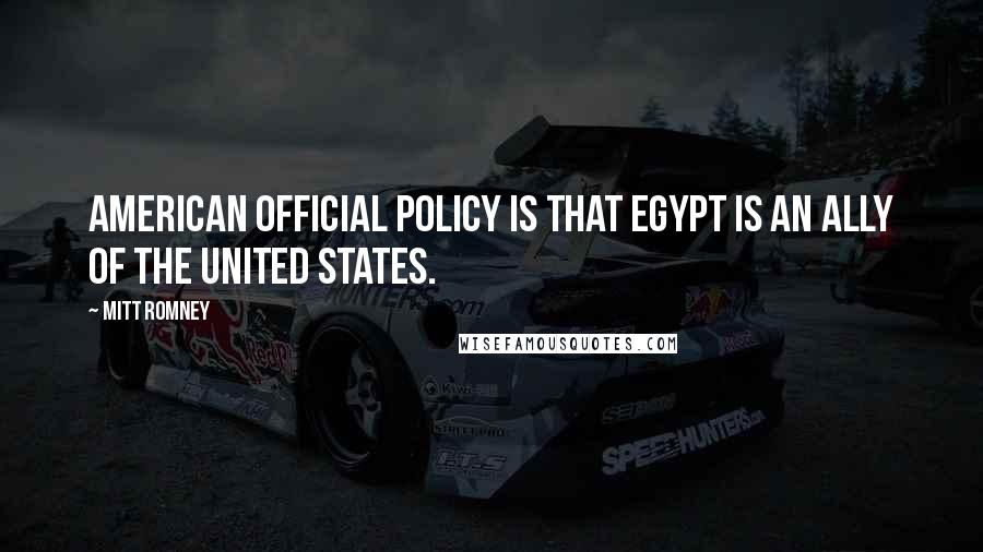 Mitt Romney Quotes: American official policy is that Egypt is an ally of the United States.