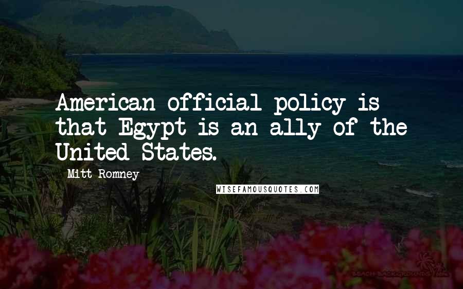 Mitt Romney Quotes: American official policy is that Egypt is an ally of the United States.