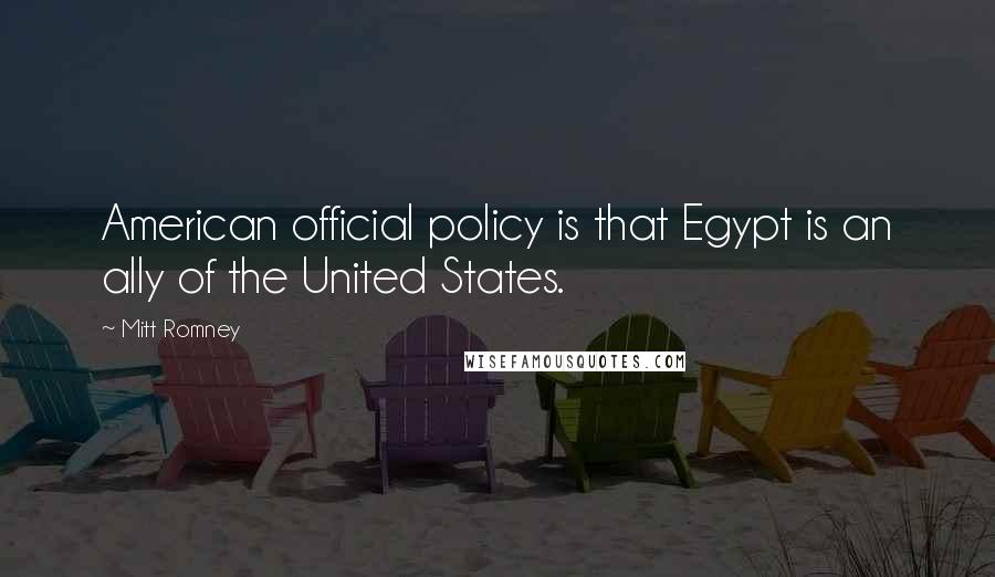 Mitt Romney Quotes: American official policy is that Egypt is an ally of the United States.