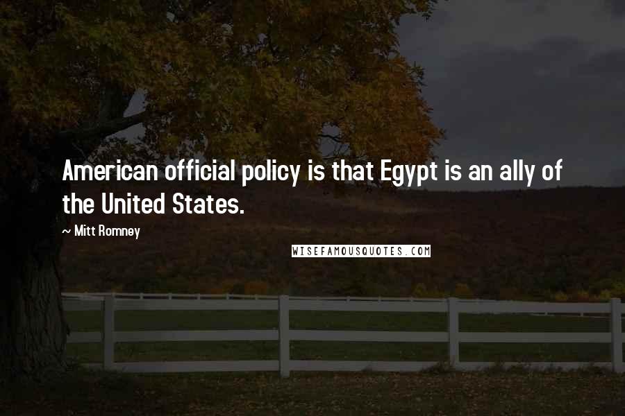 Mitt Romney Quotes: American official policy is that Egypt is an ally of the United States.