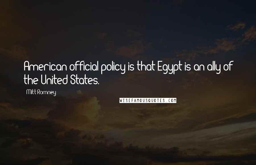 Mitt Romney Quotes: American official policy is that Egypt is an ally of the United States.