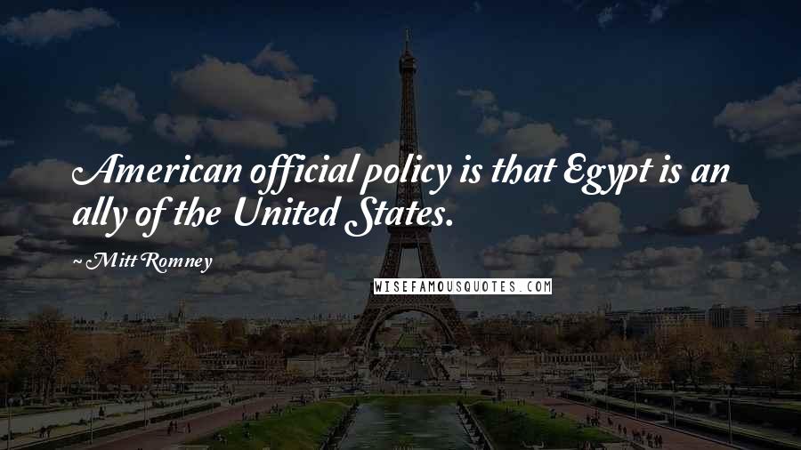 Mitt Romney Quotes: American official policy is that Egypt is an ally of the United States.