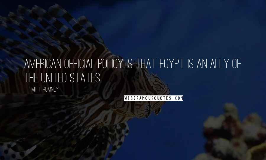 Mitt Romney Quotes: American official policy is that Egypt is an ally of the United States.