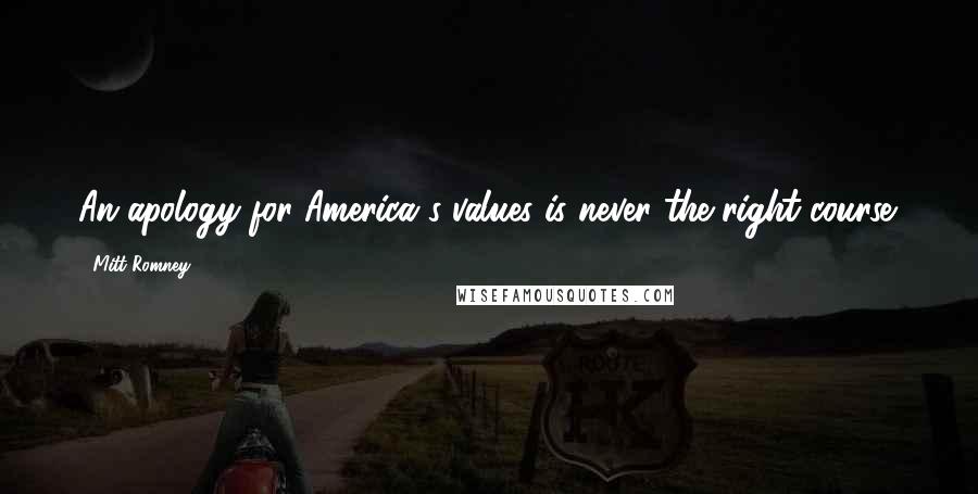 Mitt Romney Quotes: An apology for America's values is never the right course.