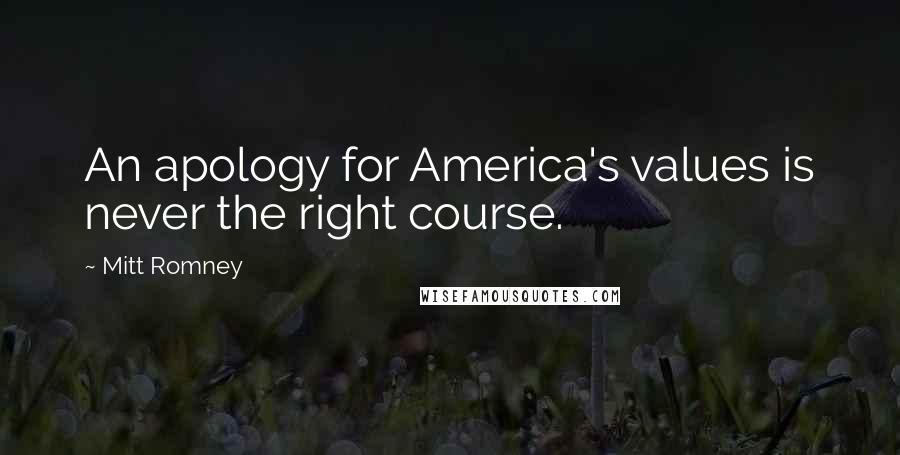 Mitt Romney Quotes: An apology for America's values is never the right course.