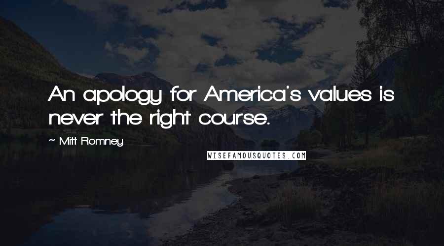 Mitt Romney Quotes: An apology for America's values is never the right course.