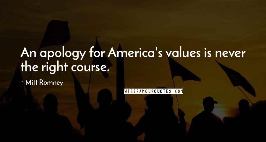 Mitt Romney Quotes: An apology for America's values is never the right course.