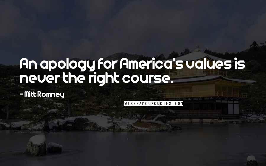 Mitt Romney Quotes: An apology for America's values is never the right course.