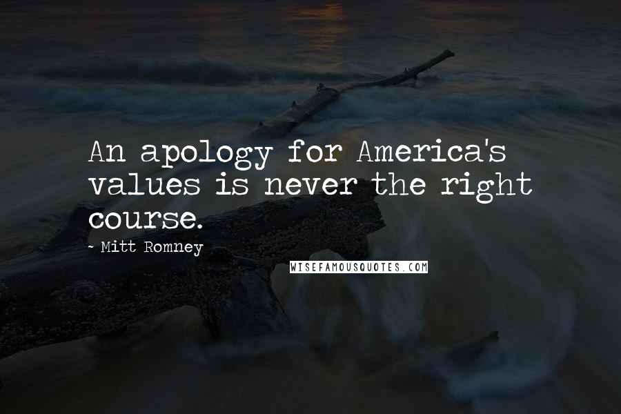 Mitt Romney Quotes: An apology for America's values is never the right course.