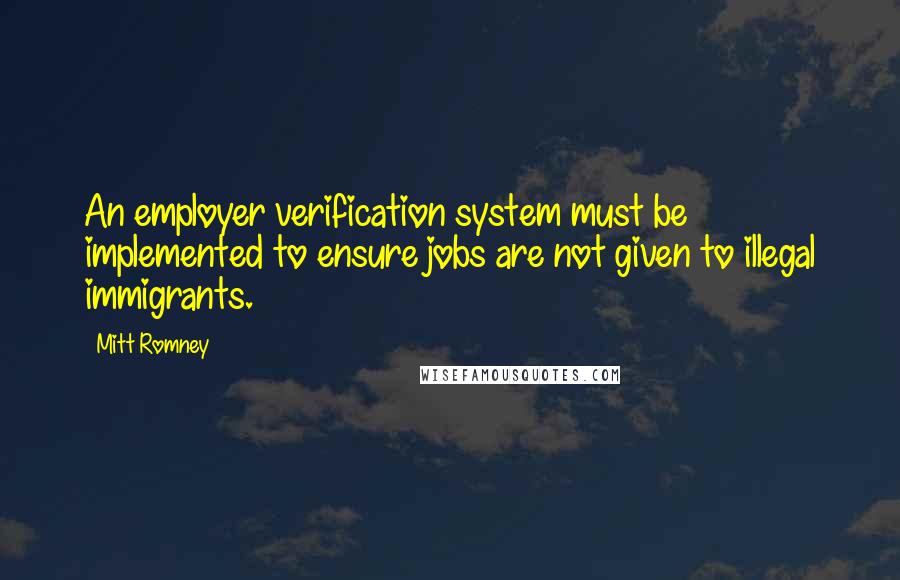 Mitt Romney Quotes: An employer verification system must be implemented to ensure jobs are not given to illegal immigrants.