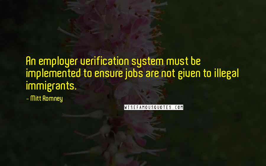 Mitt Romney Quotes: An employer verification system must be implemented to ensure jobs are not given to illegal immigrants.