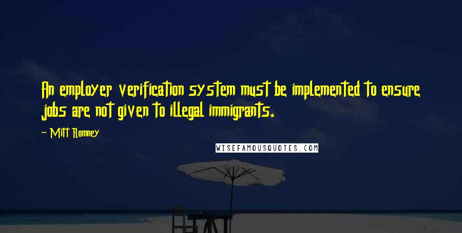 Mitt Romney Quotes: An employer verification system must be implemented to ensure jobs are not given to illegal immigrants.