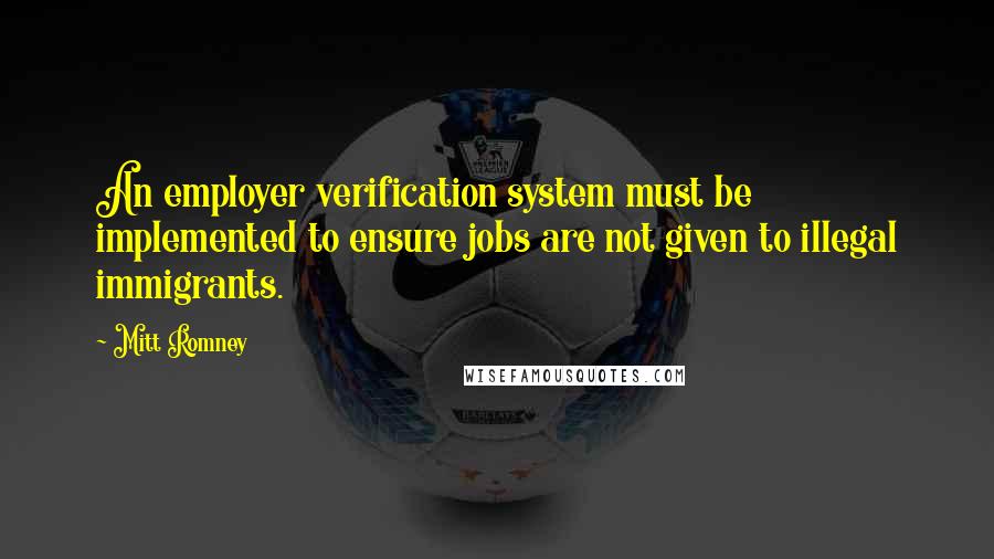 Mitt Romney Quotes: An employer verification system must be implemented to ensure jobs are not given to illegal immigrants.