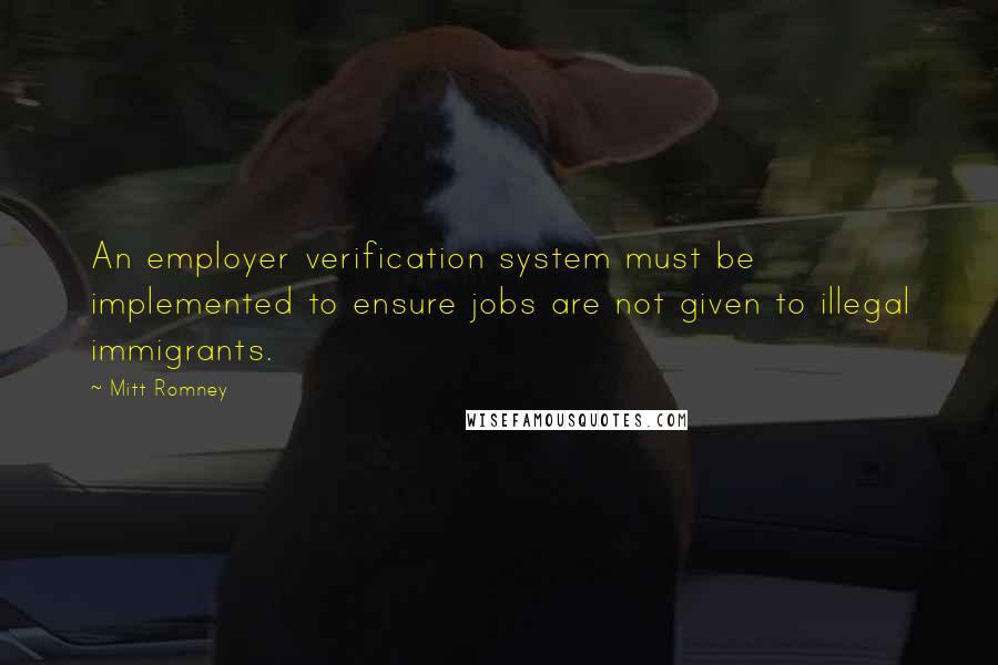 Mitt Romney Quotes: An employer verification system must be implemented to ensure jobs are not given to illegal immigrants.