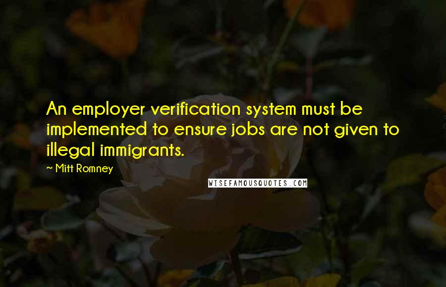 Mitt Romney Quotes: An employer verification system must be implemented to ensure jobs are not given to illegal immigrants.