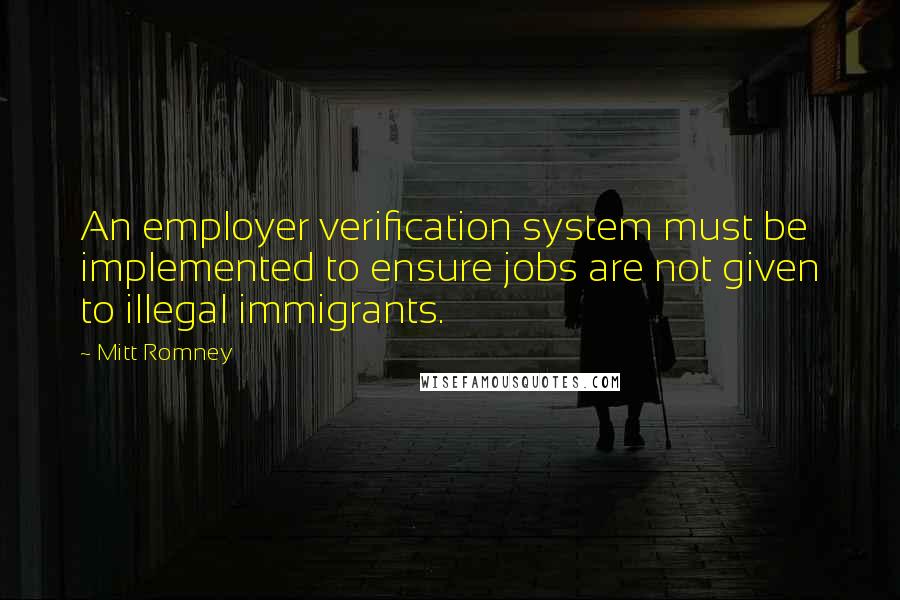 Mitt Romney Quotes: An employer verification system must be implemented to ensure jobs are not given to illegal immigrants.