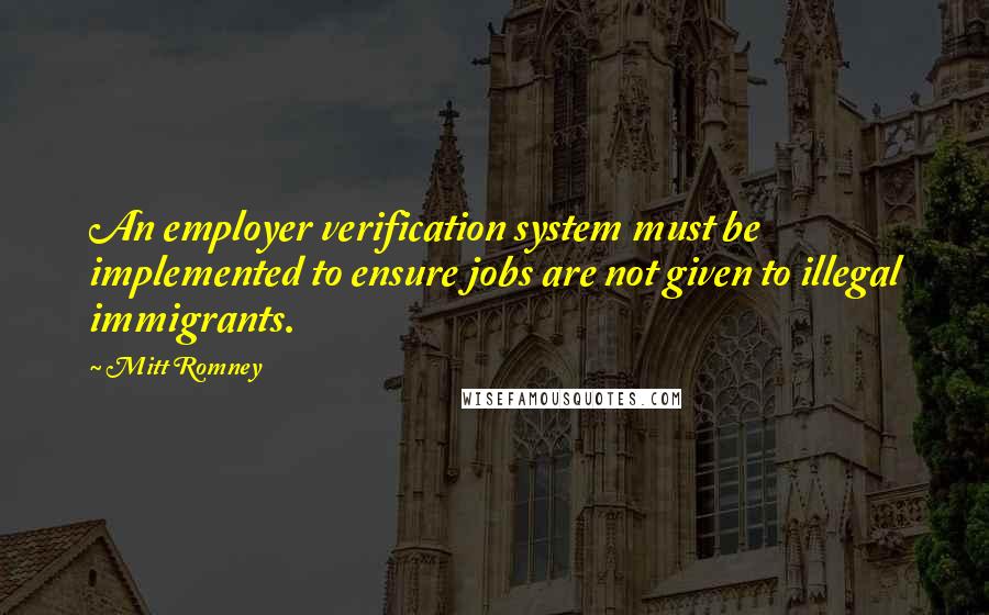 Mitt Romney Quotes: An employer verification system must be implemented to ensure jobs are not given to illegal immigrants.