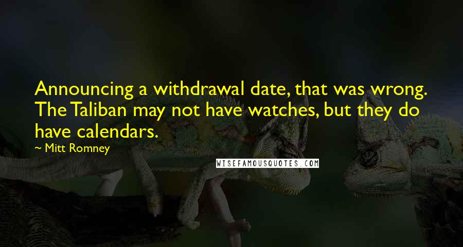 Mitt Romney Quotes: Announcing a withdrawal date, that was wrong. The Taliban may not have watches, but they do have calendars.