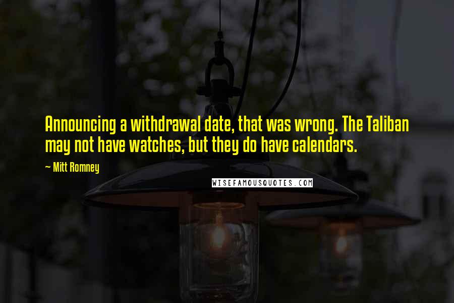 Mitt Romney Quotes: Announcing a withdrawal date, that was wrong. The Taliban may not have watches, but they do have calendars.