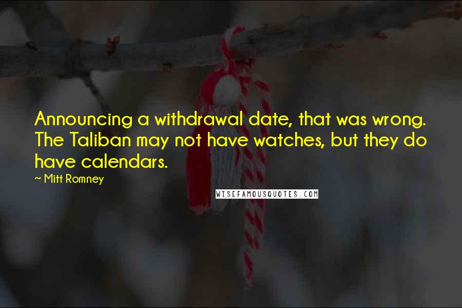 Mitt Romney Quotes: Announcing a withdrawal date, that was wrong. The Taliban may not have watches, but they do have calendars.
