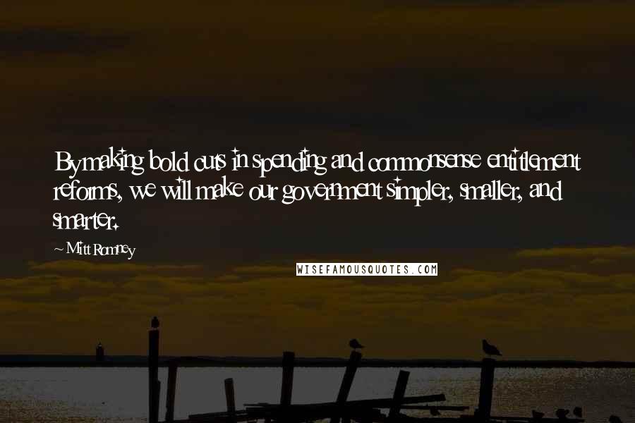 Mitt Romney Quotes: By making bold cuts in spending and commonsense entitlement reforms, we will make our government simpler, smaller, and smarter.