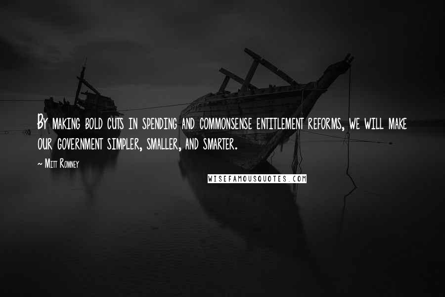 Mitt Romney Quotes: By making bold cuts in spending and commonsense entitlement reforms, we will make our government simpler, smaller, and smarter.