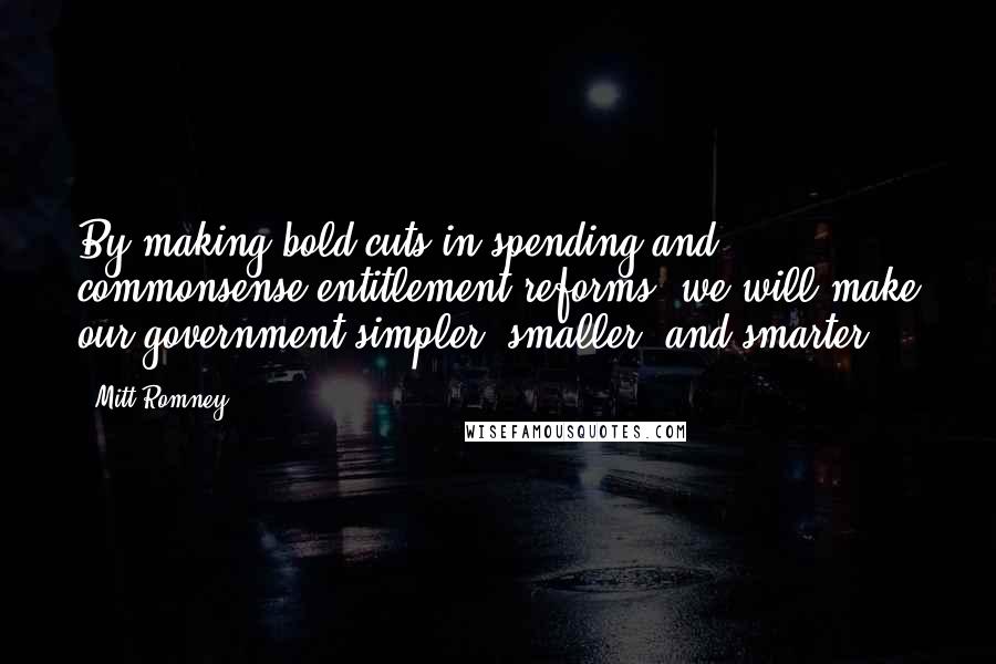 Mitt Romney Quotes: By making bold cuts in spending and commonsense entitlement reforms, we will make our government simpler, smaller, and smarter.