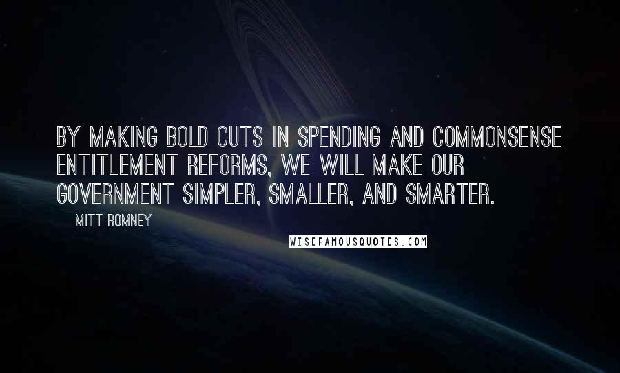 Mitt Romney Quotes: By making bold cuts in spending and commonsense entitlement reforms, we will make our government simpler, smaller, and smarter.