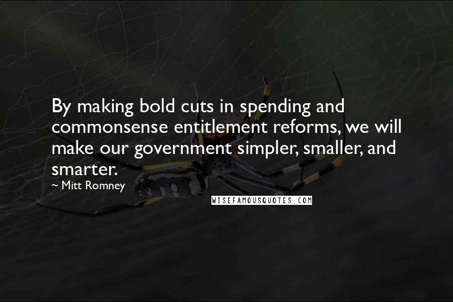 Mitt Romney Quotes: By making bold cuts in spending and commonsense entitlement reforms, we will make our government simpler, smaller, and smarter.