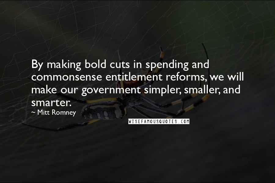 Mitt Romney Quotes: By making bold cuts in spending and commonsense entitlement reforms, we will make our government simpler, smaller, and smarter.