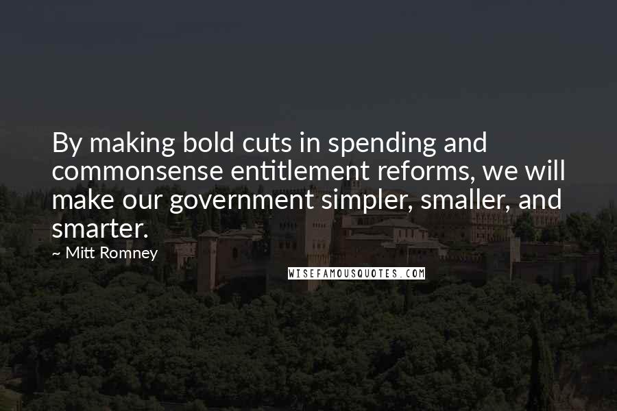 Mitt Romney Quotes: By making bold cuts in spending and commonsense entitlement reforms, we will make our government simpler, smaller, and smarter.