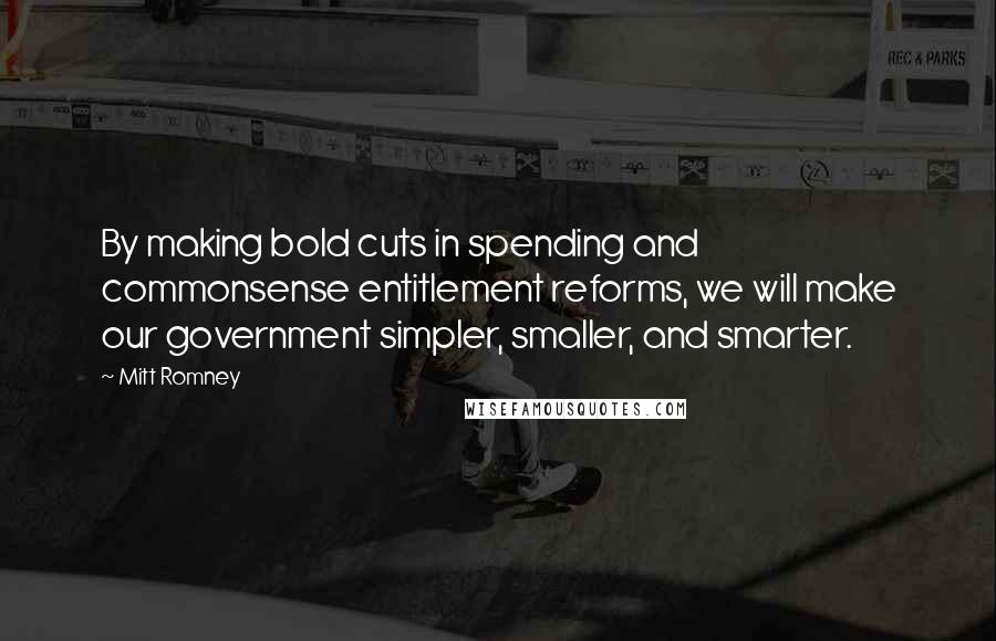 Mitt Romney Quotes: By making bold cuts in spending and commonsense entitlement reforms, we will make our government simpler, smaller, and smarter.