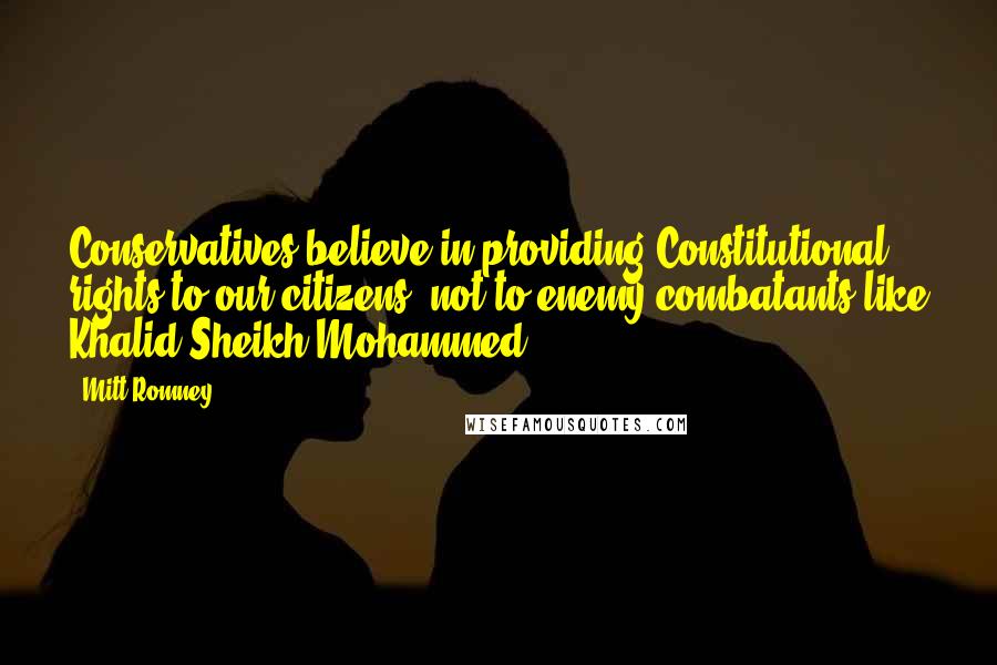 Mitt Romney Quotes: Conservatives believe in providing Constitutional rights to our citizens, not to enemy combatants like Khalid Sheikh Mohammed.