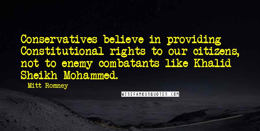 Mitt Romney Quotes: Conservatives believe in providing Constitutional rights to our citizens, not to enemy combatants like Khalid Sheikh Mohammed.