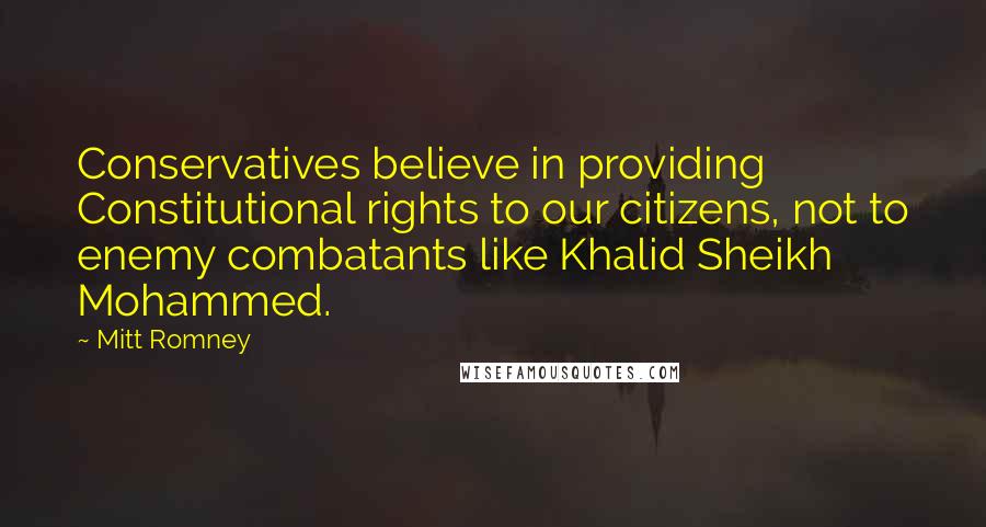 Mitt Romney Quotes: Conservatives believe in providing Constitutional rights to our citizens, not to enemy combatants like Khalid Sheikh Mohammed.