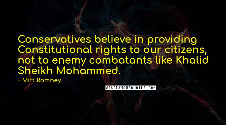 Mitt Romney Quotes: Conservatives believe in providing Constitutional rights to our citizens, not to enemy combatants like Khalid Sheikh Mohammed.