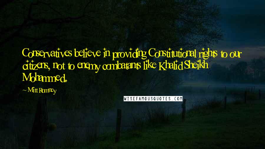 Mitt Romney Quotes: Conservatives believe in providing Constitutional rights to our citizens, not to enemy combatants like Khalid Sheikh Mohammed.