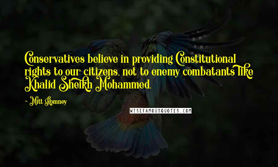 Mitt Romney Quotes: Conservatives believe in providing Constitutional rights to our citizens, not to enemy combatants like Khalid Sheikh Mohammed.